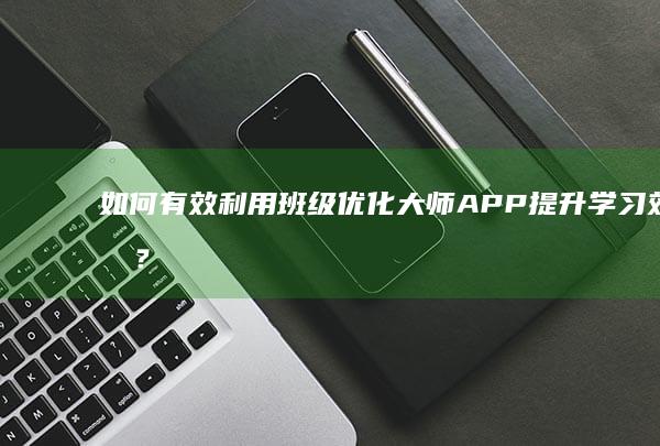 如何有效利用班级优化大师APP提升学习效果？