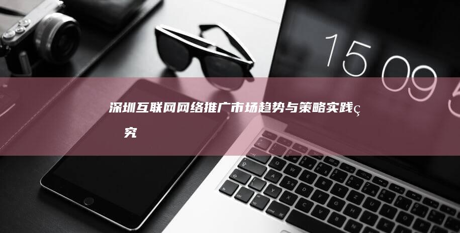 深圳互联网网络推广市场趋势与策略实践研究