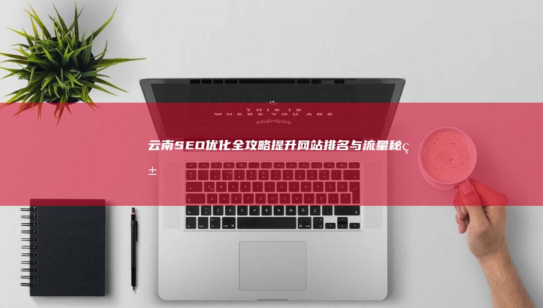 云南SEO优化全攻略：提升网站排名与流量秘籍