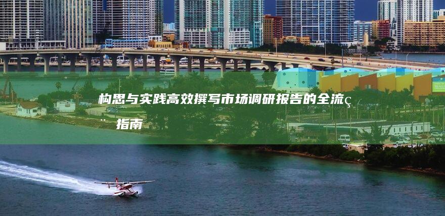 构思与实践：高效撰写市场调研报告的全流程指南