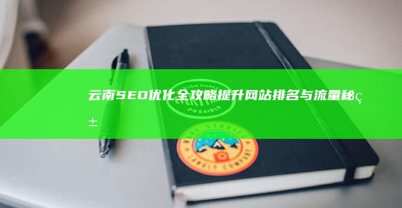 云南SEO优化全攻略：提升网站排名与流量秘籍